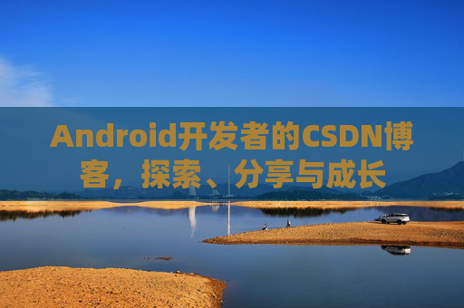 Android开发者的CSDN博客，探索、分享与成长